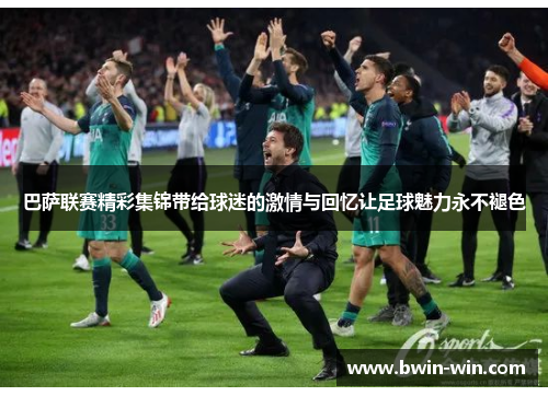 巴萨联赛精彩集锦带给球迷的激情与回忆让足球魅力永不褪色
