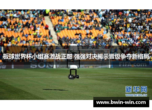 板球世界杯小组赛激战正酣 强强对决揭示晋级争夺新格局