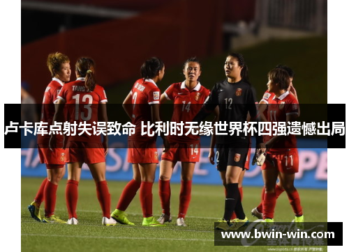 卢卡库点射失误致命 比利时无缘世界杯四强遗憾出局