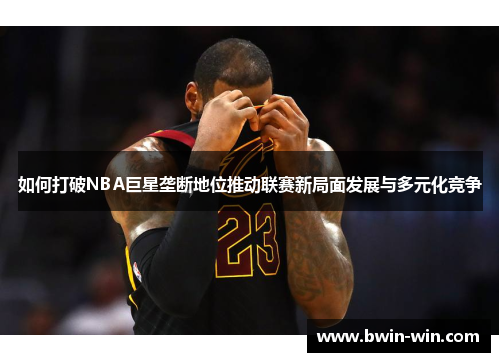 如何打破NBA巨星垄断地位推动联赛新局面发展与多元化竞争