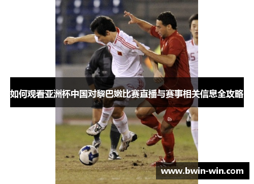 如何观看亚洲杯中国对黎巴嫩比赛直播与赛事相关信息全攻略