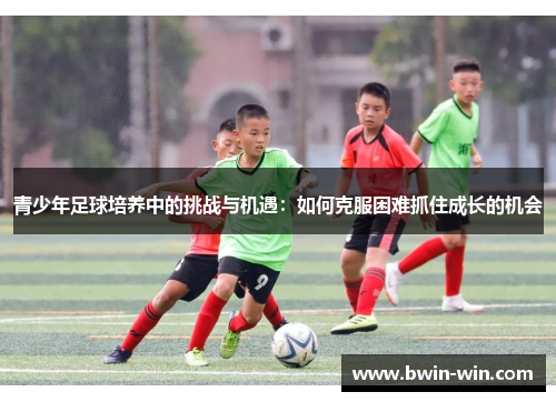 青少年足球培养中的挑战与机遇：如何克服困难抓住成长的机会