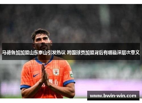 马德鲁加加盟山东泰山引发热议 跨国球员加盟背后有哪些深层次意义