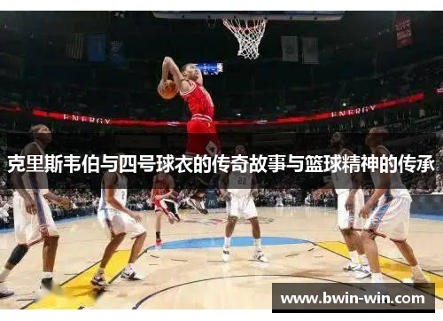 克里斯韦伯与四号球衣的传奇故事与篮球精神的传承