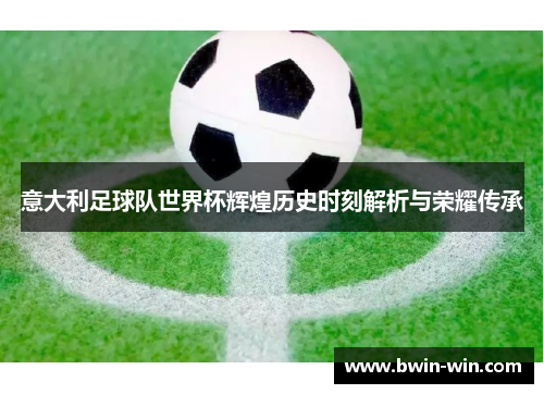 意大利足球队世界杯辉煌历史时刻解析与荣耀传承 意大利足球队世界杯辉煌历史时刻解析与荣耀传承