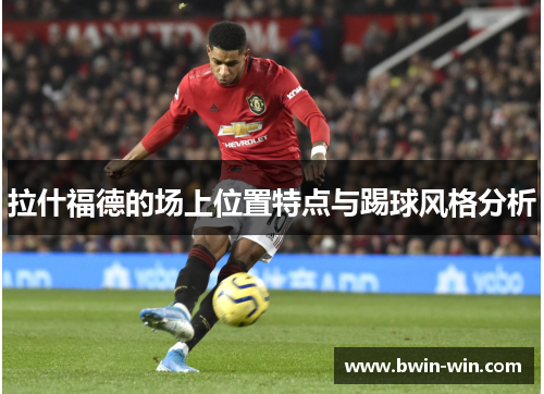 拉什福德的场上位置特点与踢球风格分析