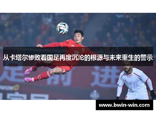 从卡塔尔惨败看国足再度沉沦的根源与未来重生的警示