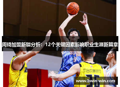 周琦加盟新疆分析：12个关键因素影响职业生涯新篇章