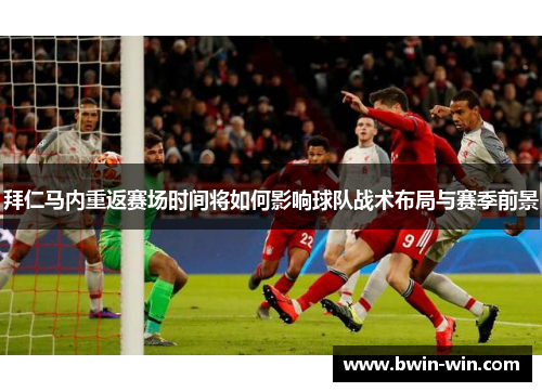 拜仁马内重返赛场时间将如何影响球队战术布局与赛季前景