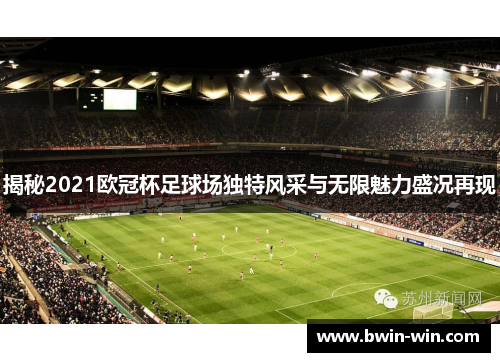 揭秘2021欧冠杯足球场独特风采与无限魅力盛况再现 揭秘2021欧冠杯足球场独特风采与无限魅力盛况再现