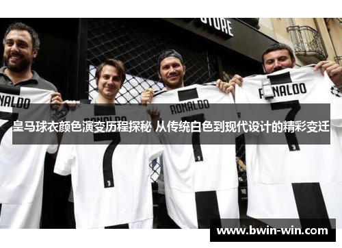皇马球衣颜色演变历程探秘 从传统白色到现代设计的精彩变迁 皇马球衣颜色演变历程探秘 从传统白色到现代设计的精彩变迁
