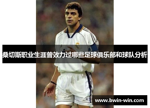 桑切斯职业生涯曾效力过哪些足球俱乐部和球队分析 桑切斯职业生涯曾效力过哪些足球俱乐部和球队分析