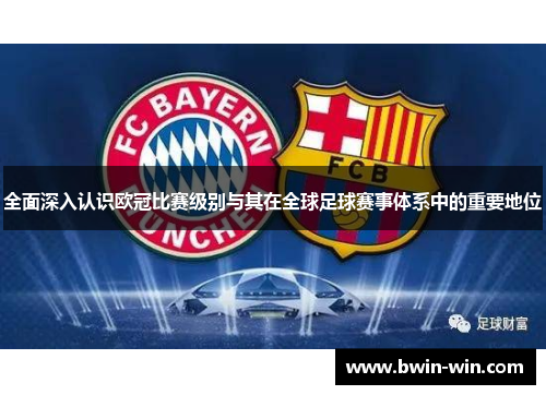全面深入认识欧冠比赛级别与其在全球足球赛事体系中的重要地位 全面深入认识欧冠比赛级别与其在全球足球赛事体系中的重要地位