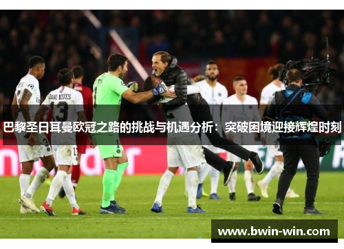 巴黎圣日耳曼欧冠之路的挑战与机遇分析:突破困境迎接辉煌时刻 巴黎圣日耳曼欧冠之路的挑战与机遇分析:突破困境迎接辉煌时刻